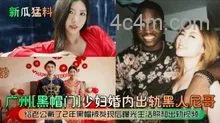 新瓜猛料广州黑帽门少妇婚内出轨黑人尼哥