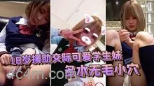 【素人投稿自拍】18岁援助交际可爱学生妹多水无毛小穴白浆越插越多很有撸点