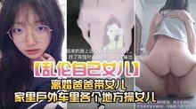 【乱伦自己女儿】离婚爸爸带女儿家里户外车里各个地方操女儿