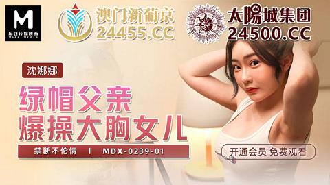 麻豆系列MDX-00239-01_綠帽父親暴操大胸女兒_禁斷不倫情官网抓取