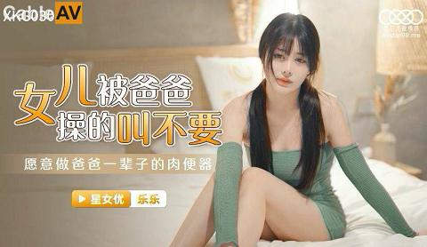 麻豆系列XKG030女儿被操得叫爸爸不要-乐乐